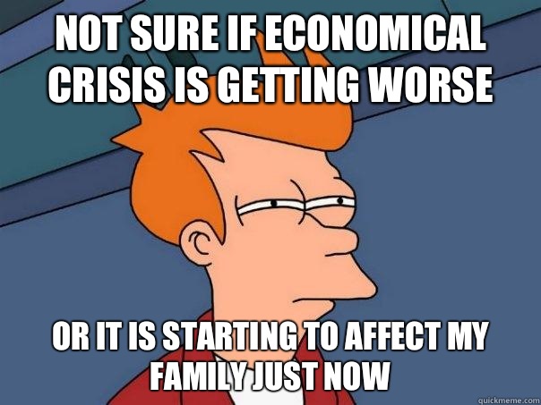 Not sure if economical crisis is getting worse Or it is starting to affect my family just now  Futurama Fry