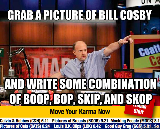 Grab a picture of Bill Cosby And write some combination of boop, bop, skip, and skop - Grab a picture of Bill Cosby And write some combination of boop, bop, skip, and skop  Mad Karma with Jim Cramer