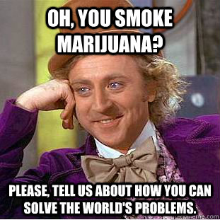 Oh, you smoke marijuana? Please, tell us about how you can solve the world's problems.  Condescending Wonka