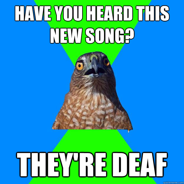 Have you heard this new song? They're deaf  Hawkward