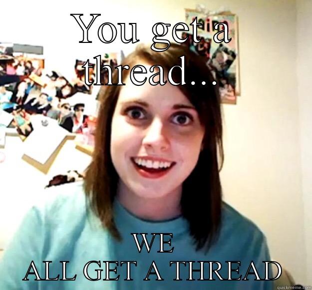 YOU GET A THREAD... WE ALL GET A THREAD Overly Attached Girlfriend