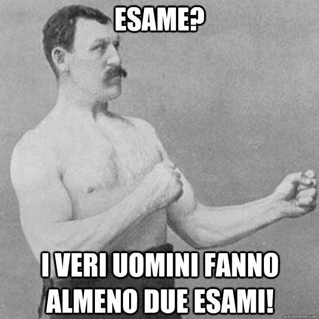 Esame? I veri uomini fanno almeno due esami!  overly manly man