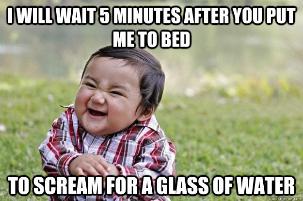 I WILL WAIT 5 minutes after you put me to bed to scream for a glass of water - I WILL WAIT 5 minutes after you put me to bed to scream for a glass of water  Evil Toddler