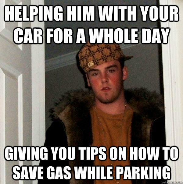 Helping him with your car for a whole day Giving you tips on how to save gas while parking - Helping him with your car for a whole day Giving you tips on how to save gas while parking  Scumbag Steve