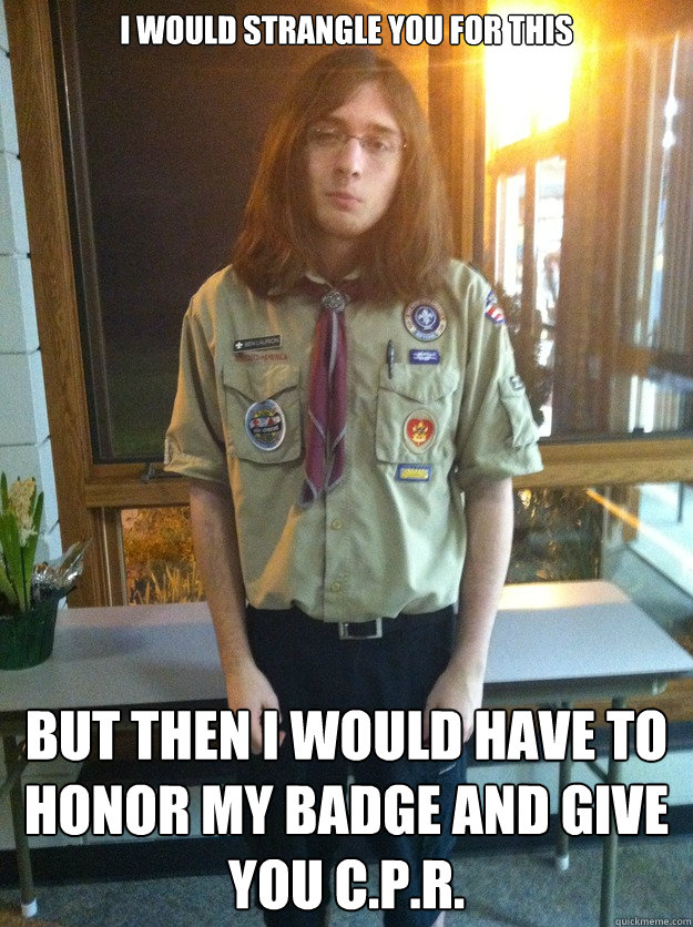 I would strangle you for this but then i would have to honor my badge and give you c.p.r.  Boy Scout Ben