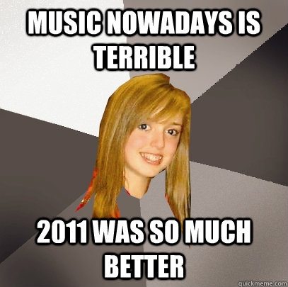 Music nowadays is terrible 2011 was so much better  Musically Oblivious 8th Grader