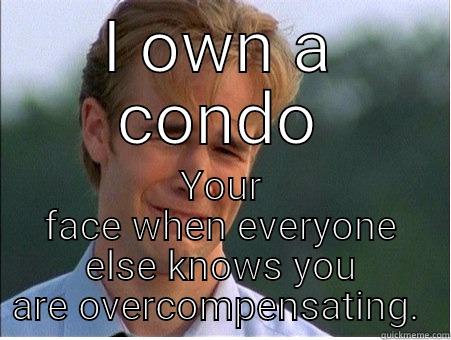 Condo Overcompensation - I OWN A CONDO YOUR FACE WHEN EVERYONE ELSE KNOWS YOU ARE OVERCOMPENSATING.  1990s Problems