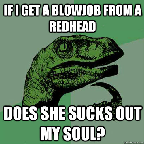 If i get a Blowjob from a redhead Does she sucks out my soul?  Philosoraptor