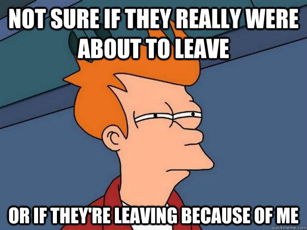 Not sure if they really were about to leave Or if they're leaving because of me - Not sure if they really were about to leave Or if they're leaving because of me  Futurama Fry