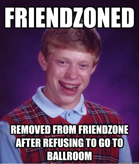 friendzoned removed from friendzone after refusing to go to ballroom  Bad Luck Brian