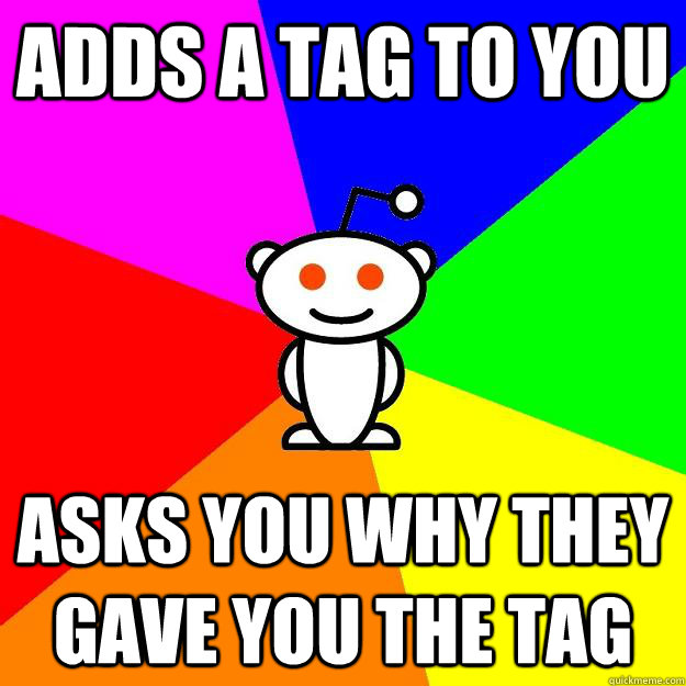 adds a tag to you asks you why they gave you the tag  Reddit Alien