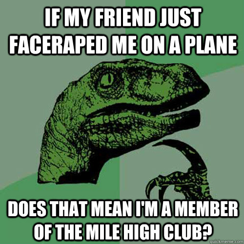 if my friend just faceraped me on a plane does that mean i'm a member of the mile high club? - if my friend just faceraped me on a plane does that mean i'm a member of the mile high club?  Philosoraptor