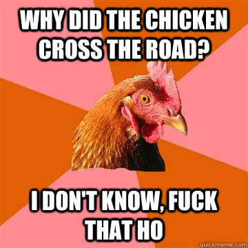 why did the chicken cross the road? I don't know, fuck that ho  Anti-Joke Chicken