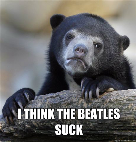  I think the Beatles suck  Confession Bear