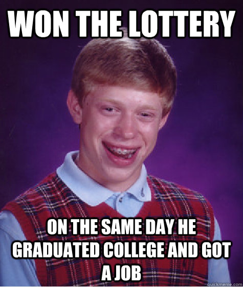 won the lottery on the same day he graduated college and got a job  Bad Luck Brian