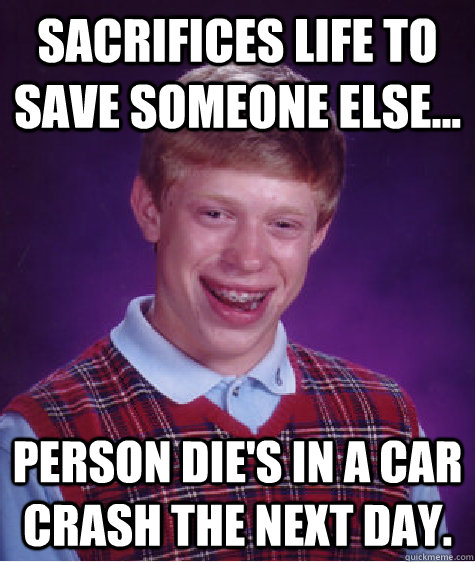 Sacrifices life to save someone else... Person die's in a car crash the next day.  Bad Luck Brian