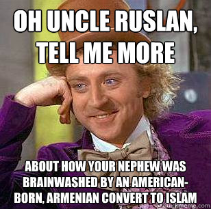 Oh uncle ruslan, tell me more about how your nephew was brainwashed by an American-born, Armenian convert to islam  Condescending Wonka