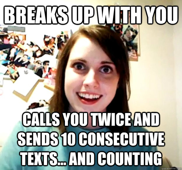 Breaks up with you Calls you twice and sends 10 consecutive texts... and counting - Breaks up with you Calls you twice and sends 10 consecutive texts... and counting  Overly Attached Girlfriend