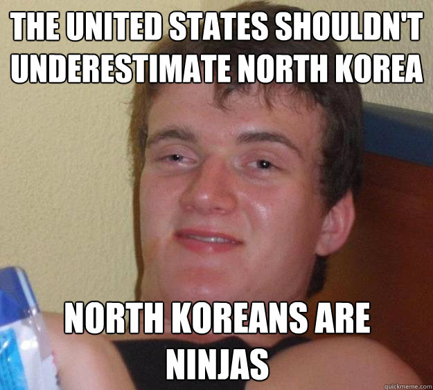 the united states shouldn't underestimate north korea
 north koreans are ninjas
  10 Guy