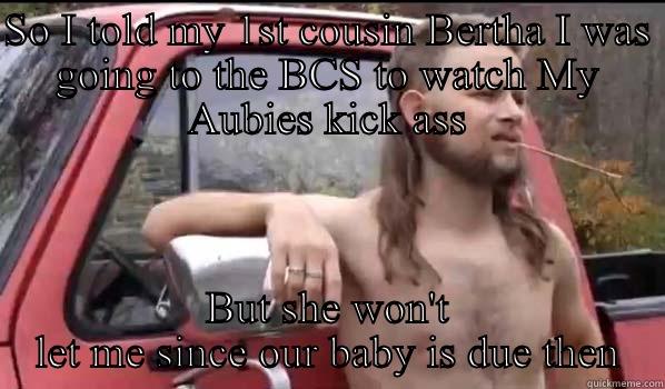 SO I TOLD MY 1ST COUSIN BERTHA I WAS GOING TO THE BCS TO WATCH MY AUBIES KICK ASS BUT SHE WON'T LET ME SINCE OUR BABY IS DUE THEN Almost Politically Correct Redneck