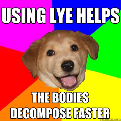 using lye helps the bodies decompose faster - using lye helps the bodies decompose faster  Advice Dog