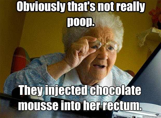 Obviously that's not really poop. They injected chocolate mousse into her rectum.    Grandma finds the Internet