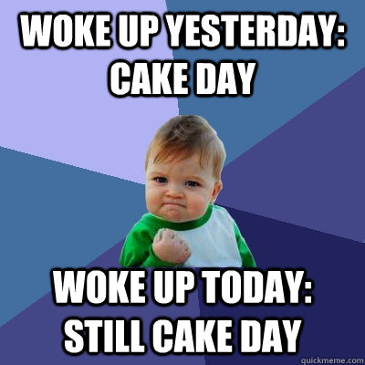 Woke up yesterday: Cake Day Woke up today: Still Cake Day  Success Kid