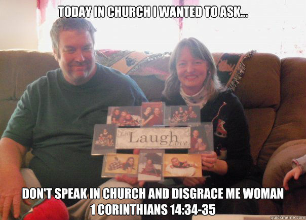 today in church i wanted to ask... don't speak in church and disgrace me woman
1 Corinthians 14:34-35  