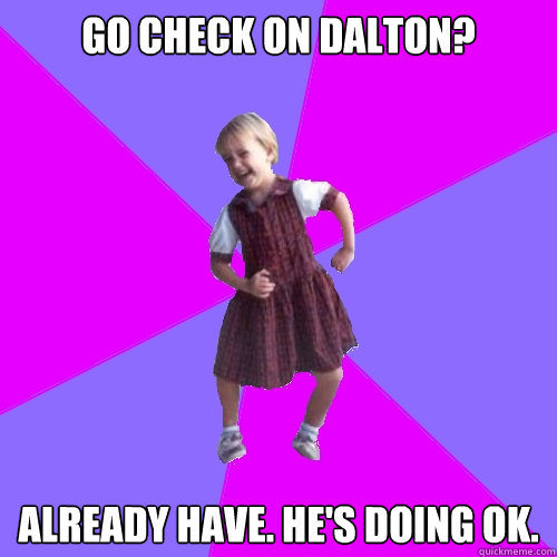 Go check on Dalton? Already have. He's doing ok. - Go check on Dalton? Already have. He's doing ok.  Socially awesome kindergartener