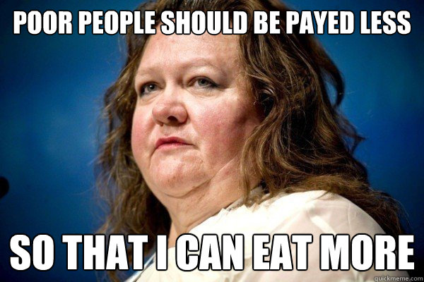 Poor people should be payed less so that i can eat more  Spiteful Billionaire