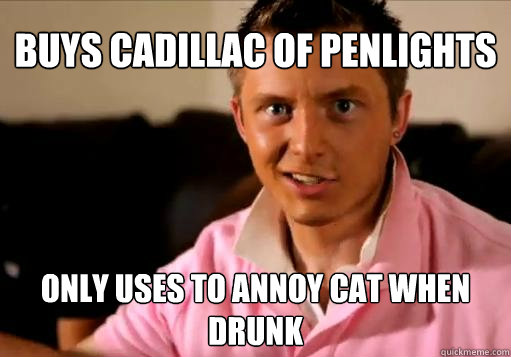 Buys Cadillac of Penlights Only uses to annoy cat when drunk  