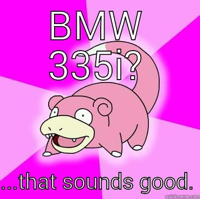 BMW 335I?  ...THAT SOUNDS GOOD. Slowpoke