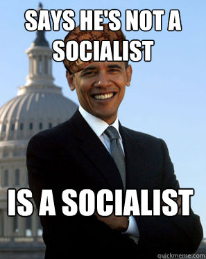 Says he's not a socialist Is a socialist  Scumbag Obama