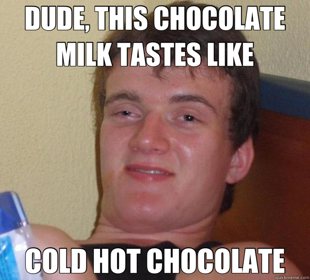 DUDE, THIS CHOCOLATE MILK TASTES LIKE COLD HOT CHOCOLATE  10 Guy