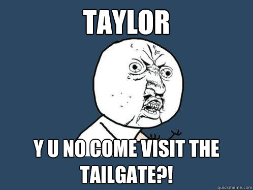 taylor y u no come visit the tailgate?!  Y U No