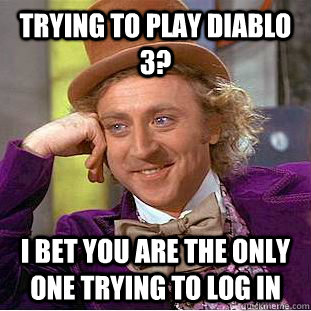 trying to play Diablo 3? I bet you are the only one trying to log in  Condescending Wonka