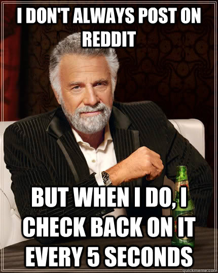 I don't always post on reddit but when I do, i check back on it every 5 seconds - I don't always post on reddit but when I do, i check back on it every 5 seconds  The Most Interesting Man In The World