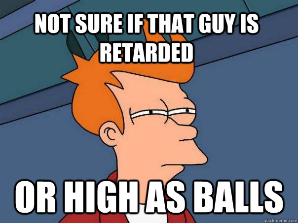 Not sure if that guy is retarded Or high as balls  Futurama Fry