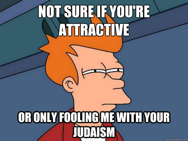 Not sure if you're attractive Or only fooling me with your Judaism - Not sure if you're attractive Or only fooling me with your Judaism  Futurama Fry