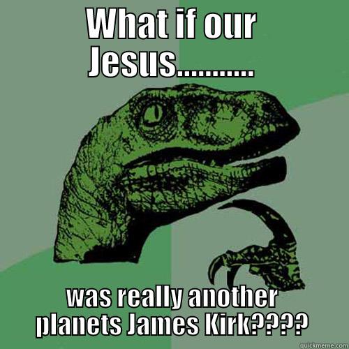 WHAT IF OUR JESUS........... WAS REALLY ANOTHER PLANETS JAMES KIRK???? Philosoraptor