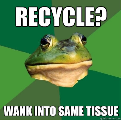 recycle? wank into same tissue  Foul Bachelor Frog