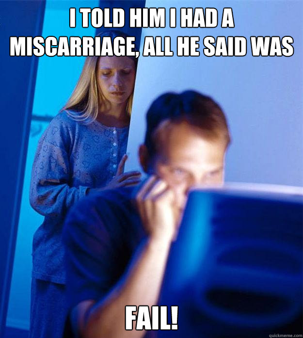 I told him i had a miscarriage, all he said was FAIL!  Redditors Wife