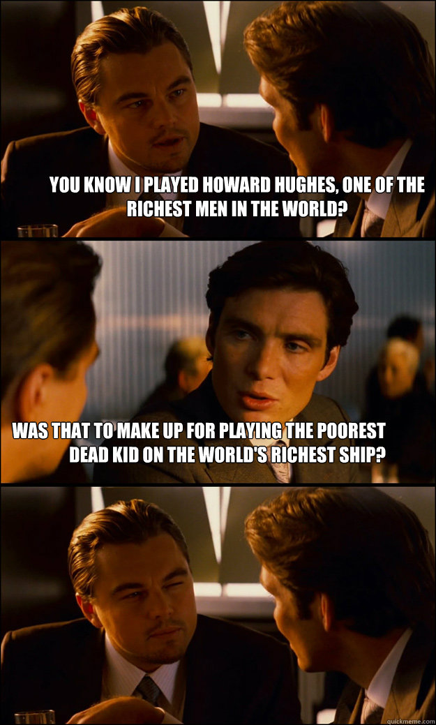 You know i played howard hughes, one of the richest men in the world? was that to make up for playing the poorest dead kid on the world's richest ship?  Inception