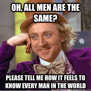 Oh, all men are the same? Please tell me how it feels to know every man in the world  Condescending Wonka