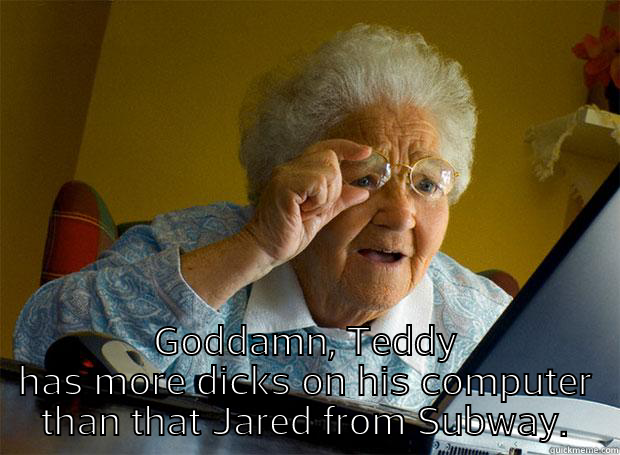  GODDAMN, TEDDY HAS MORE DICKS ON HIS COMPUTER THAN THAT JARED FROM SUBWAY. Grandma finds the Internet