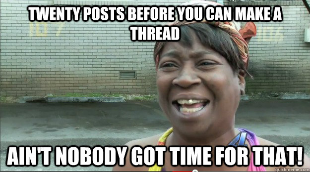 Twenty Posts before you can make a thread  Ain't nobody got time for that!  Sweet Brown