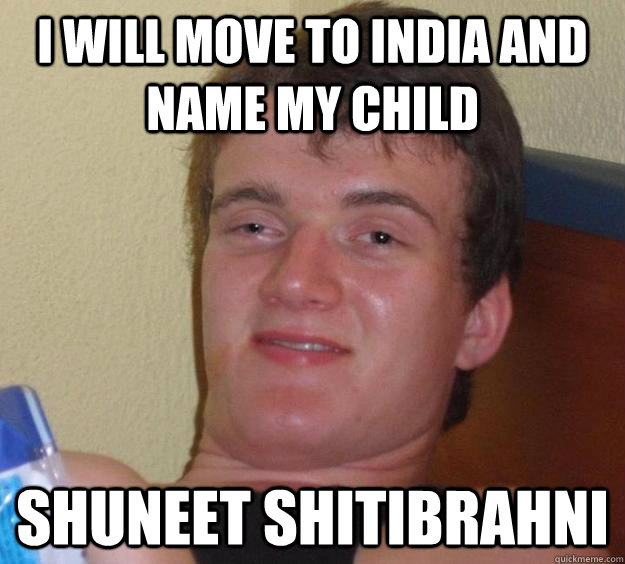 I will move to india and name my child shuneet shitibrahni - I will move to india and name my child shuneet shitibrahni  10 Guy