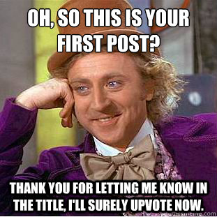 Oh, so this is your first post? Thank you for letting me know in the title, I'll surely upvote now.  Condescending Wonka