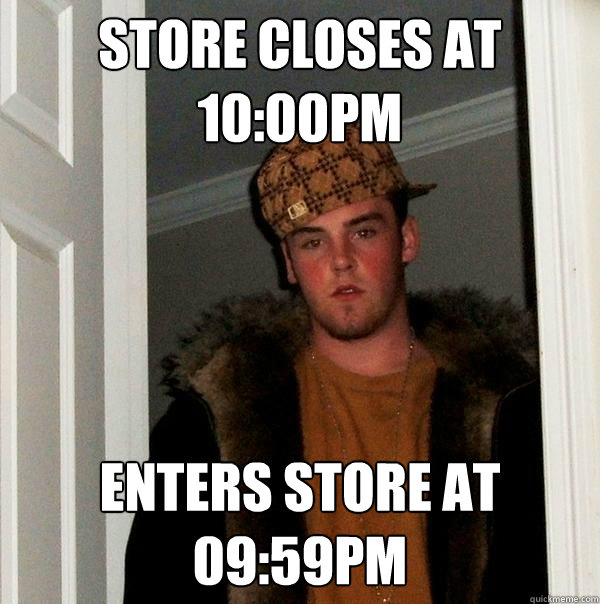 STORE CLOSES AT 10:00PM ENTERS STORE AT 09:59PM  Scumbag Steve