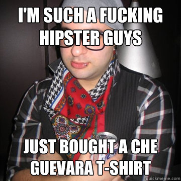 i'm such a fucking hipster guys just bought a che guevara t-shirt  Oblivious Hipster